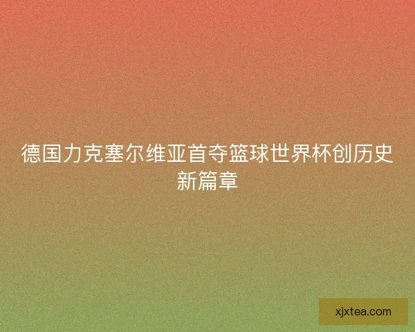 德国力克塞尔维亚首夺篮球世界杯创历史新篇章