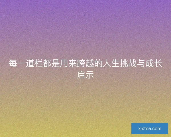 每一道栏都是用来跨越的人生挑战与成长启示