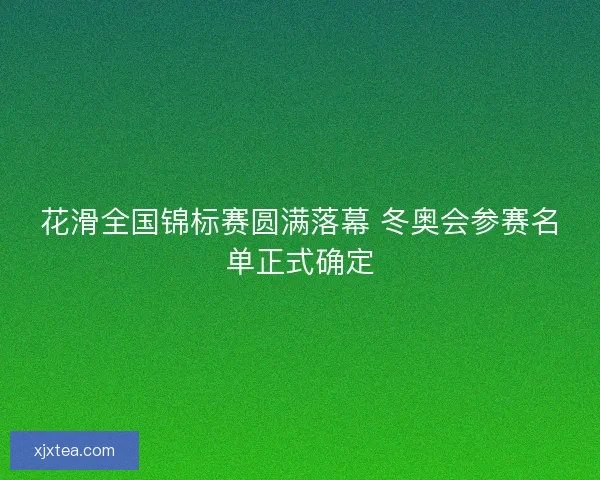 花滑全国锦标赛圆满落幕 冬奥会参赛名单正式确定